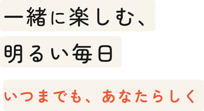 一緒に楽しむ、明るい毎日いつまでも、あなたらしく